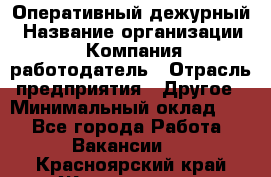 Оперативный дежурный › Название организации ­ Компания-работодатель › Отрасль предприятия ­ Другое › Минимальный оклад ­ 1 - Все города Работа » Вакансии   . Красноярский край,Железногорск г.